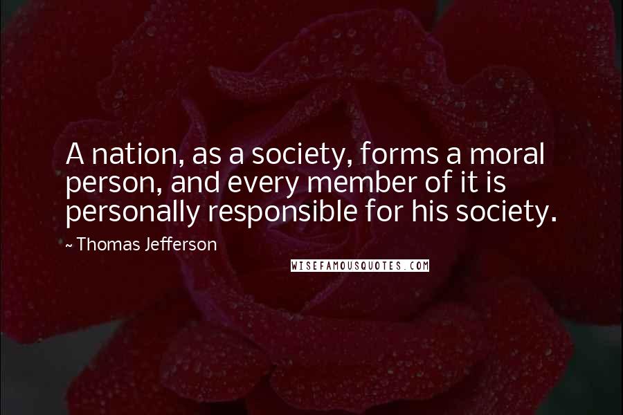 Thomas Jefferson Quotes: A nation, as a society, forms a moral person, and every member of it is personally responsible for his society.