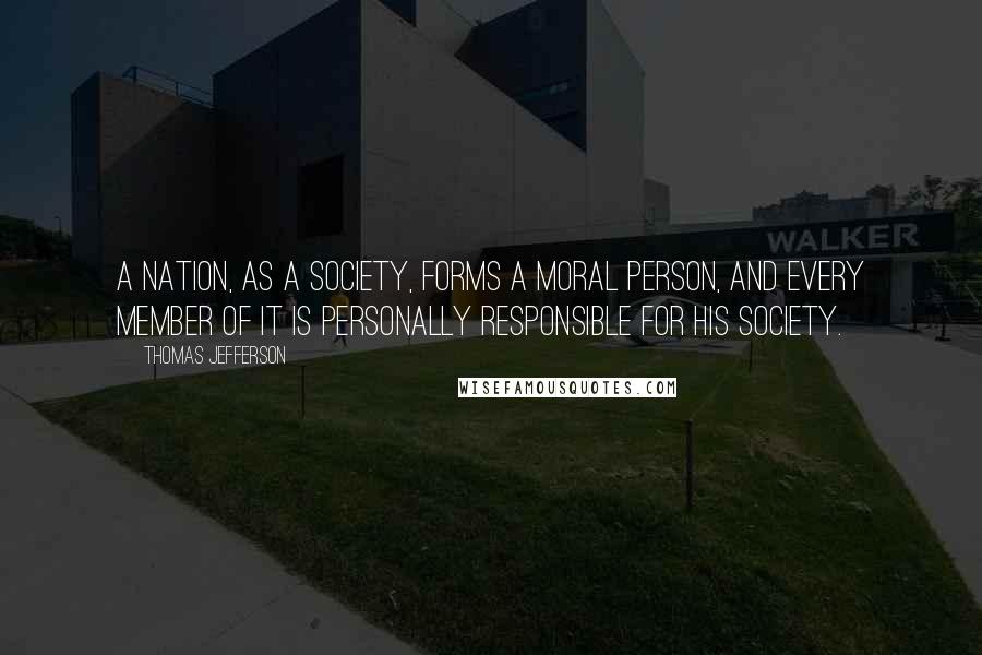 Thomas Jefferson Quotes: A nation, as a society, forms a moral person, and every member of it is personally responsible for his society.