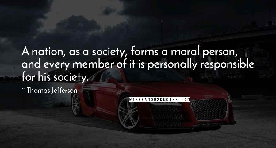 Thomas Jefferson Quotes: A nation, as a society, forms a moral person, and every member of it is personally responsible for his society.