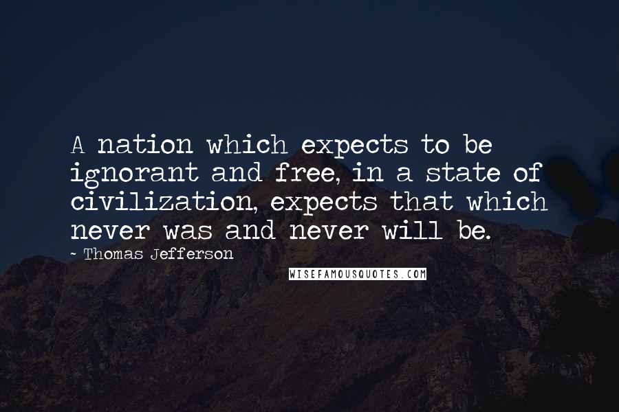 Thomas Jefferson Quotes: A nation which expects to be ignorant and free, in a state of civilization, expects that which never was and never will be.