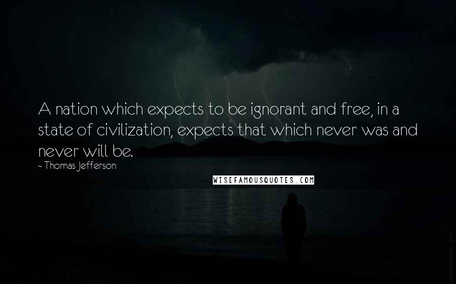 Thomas Jefferson Quotes: A nation which expects to be ignorant and free, in a state of civilization, expects that which never was and never will be.
