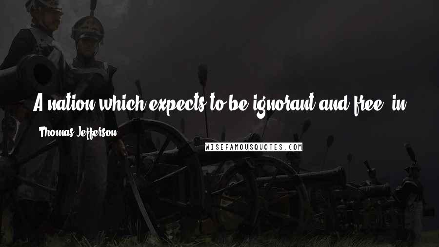 Thomas Jefferson Quotes: A nation which expects to be ignorant and free, in a state of civilization, expects that which never was and never will be.