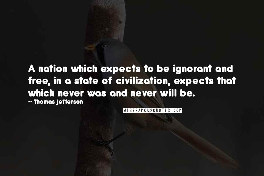 Thomas Jefferson Quotes: A nation which expects to be ignorant and free, in a state of civilization, expects that which never was and never will be.