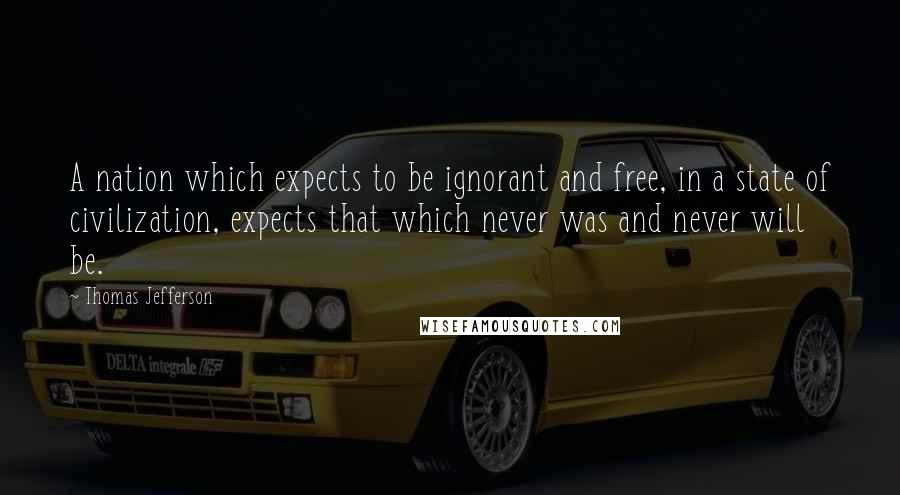 Thomas Jefferson Quotes: A nation which expects to be ignorant and free, in a state of civilization, expects that which never was and never will be.