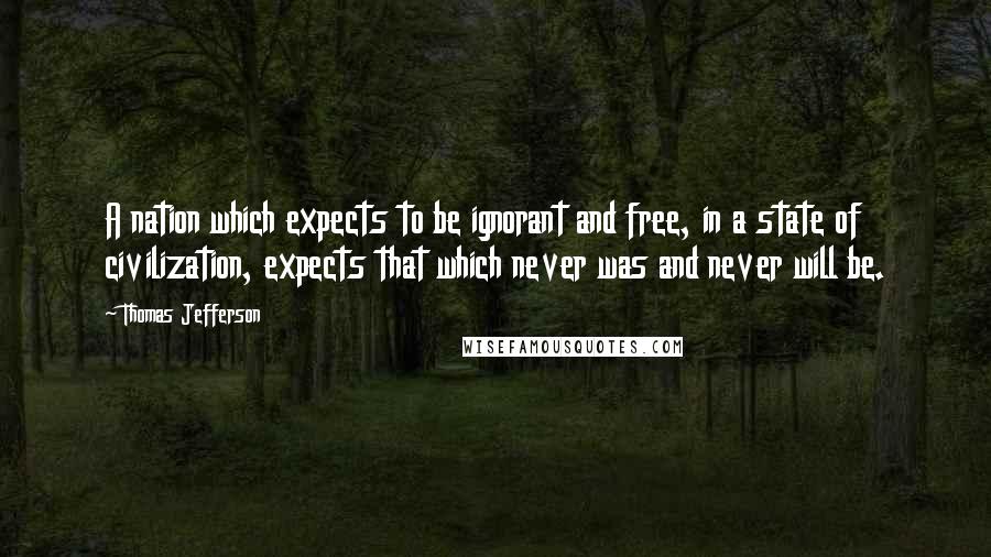 Thomas Jefferson Quotes: A nation which expects to be ignorant and free, in a state of civilization, expects that which never was and never will be.