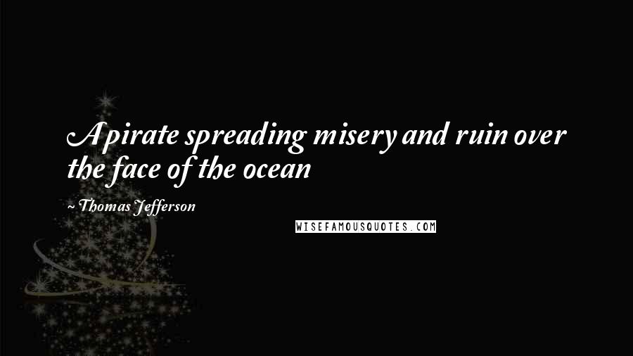 Thomas Jefferson Quotes: A pirate spreading misery and ruin over the face of the ocean