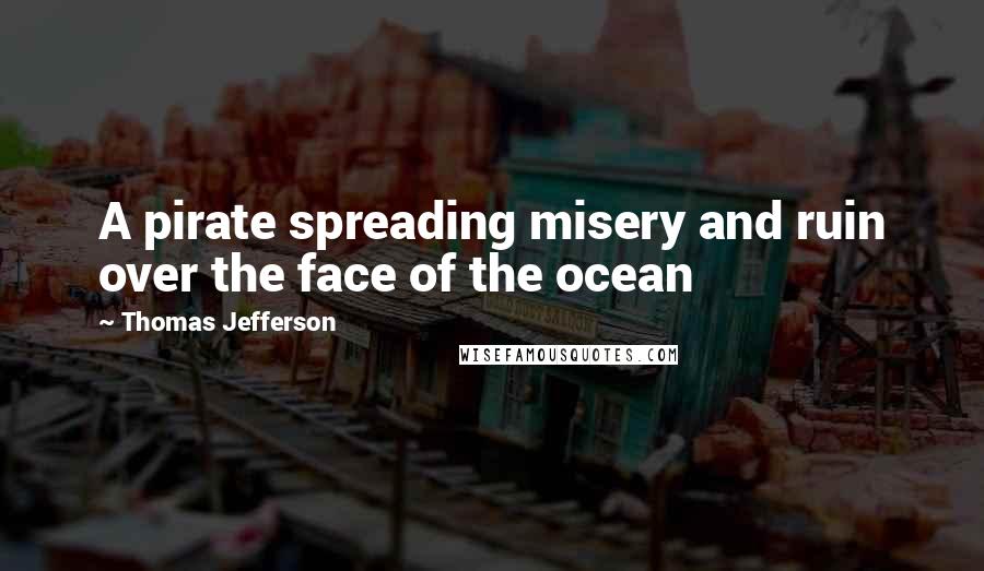 Thomas Jefferson Quotes: A pirate spreading misery and ruin over the face of the ocean