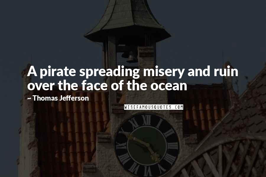 Thomas Jefferson Quotes: A pirate spreading misery and ruin over the face of the ocean
