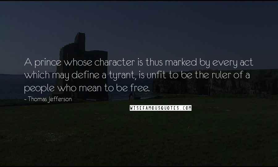 Thomas Jefferson Quotes: A prince whose character is thus marked by every act which may define a tyrant, is unfit to be the ruler of a people who mean to be free.