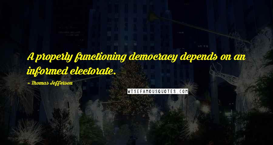Thomas Jefferson Quotes: A properly functioning democracy depends on an informed electorate.