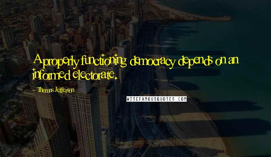 Thomas Jefferson Quotes: A properly functioning democracy depends on an informed electorate.