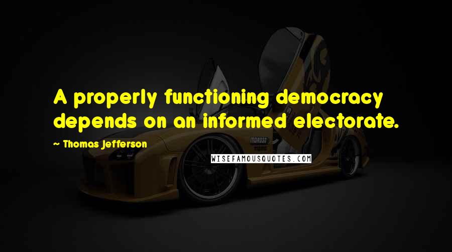 Thomas Jefferson Quotes: A properly functioning democracy depends on an informed electorate.