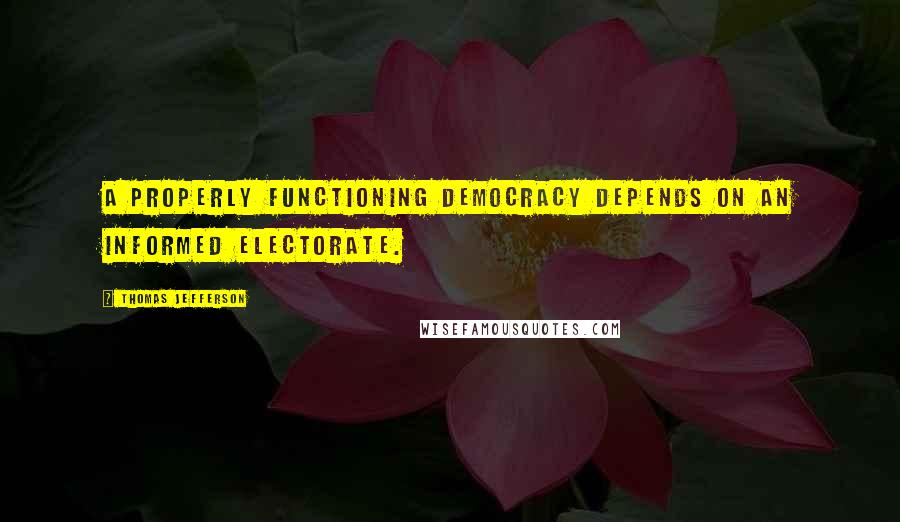 Thomas Jefferson Quotes: A properly functioning democracy depends on an informed electorate.