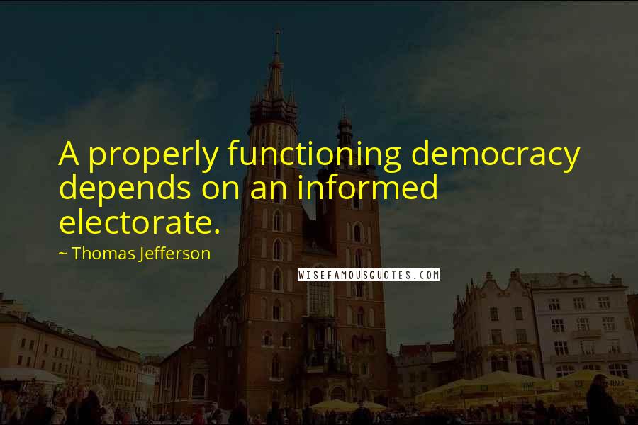 Thomas Jefferson Quotes: A properly functioning democracy depends on an informed electorate.