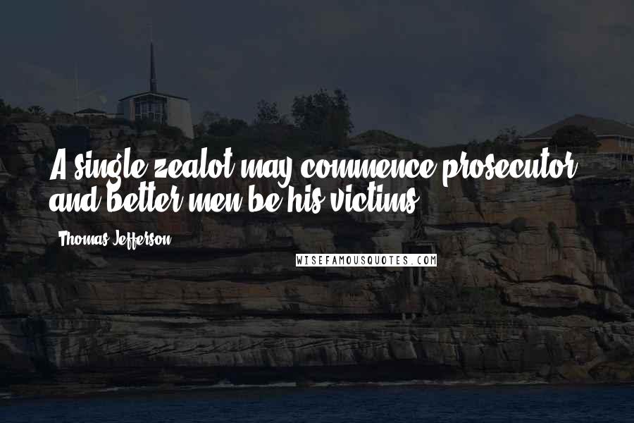 Thomas Jefferson Quotes: A single zealot may commence prosecutor, and better men be his victims.