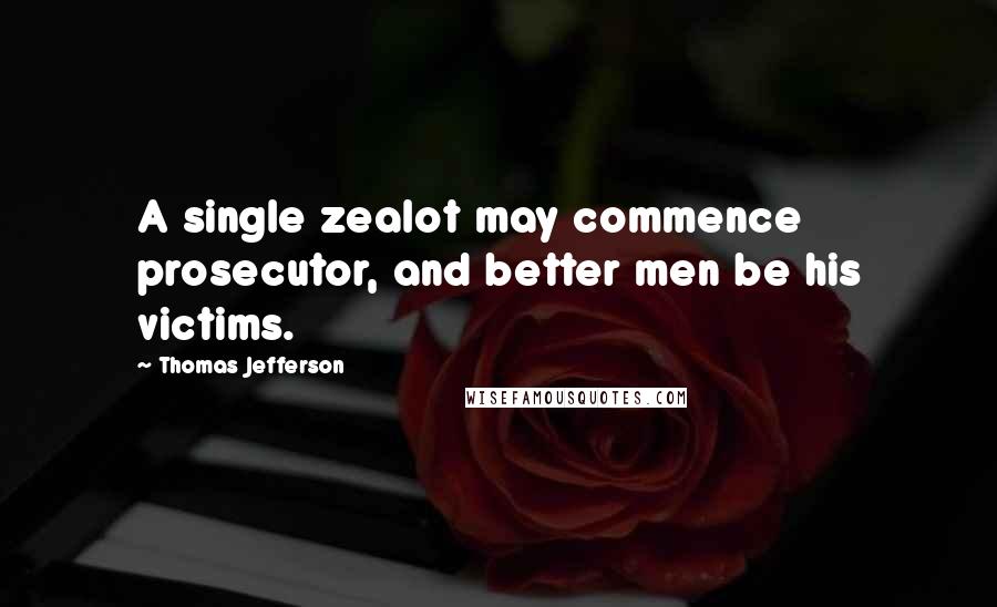 Thomas Jefferson Quotes: A single zealot may commence prosecutor, and better men be his victims.