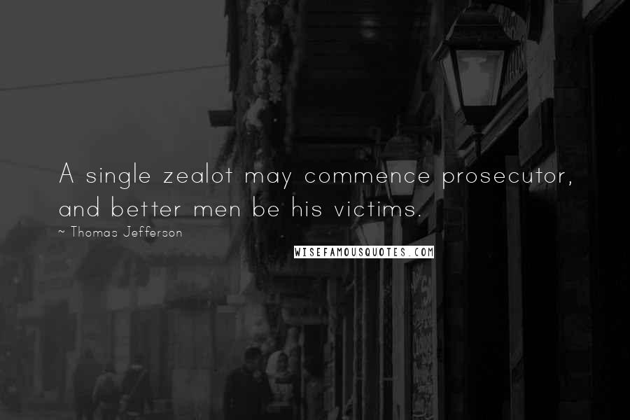 Thomas Jefferson Quotes: A single zealot may commence prosecutor, and better men be his victims.
