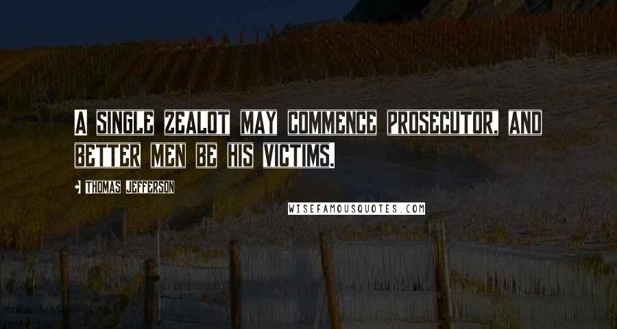 Thomas Jefferson Quotes: A single zealot may commence prosecutor, and better men be his victims.