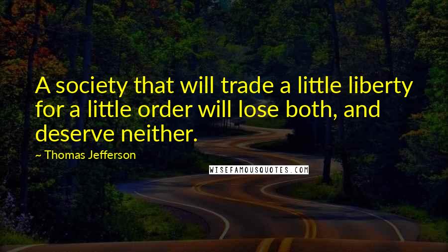 Thomas Jefferson Quotes: A society that will trade a little liberty for a little order will lose both, and deserve neither.