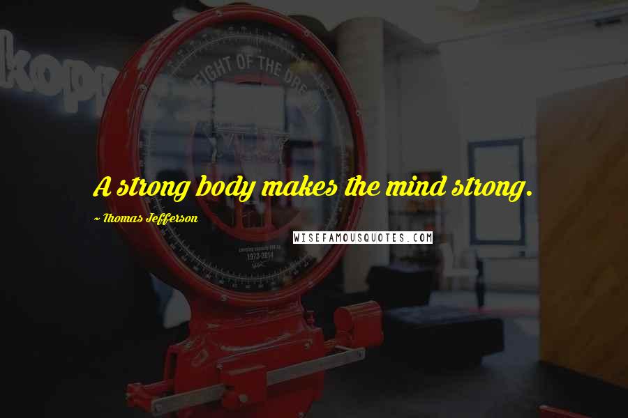 Thomas Jefferson Quotes: A strong body makes the mind strong.