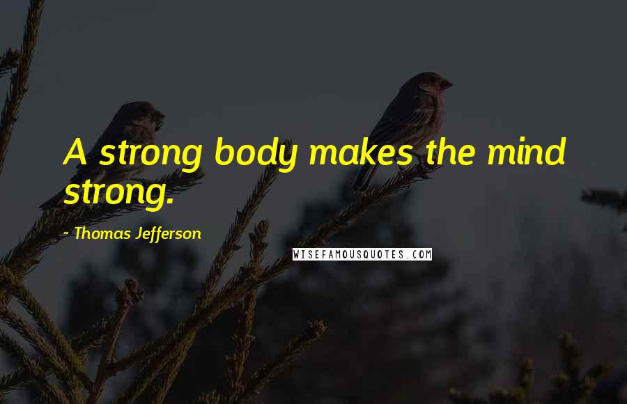 Thomas Jefferson Quotes: A strong body makes the mind strong.