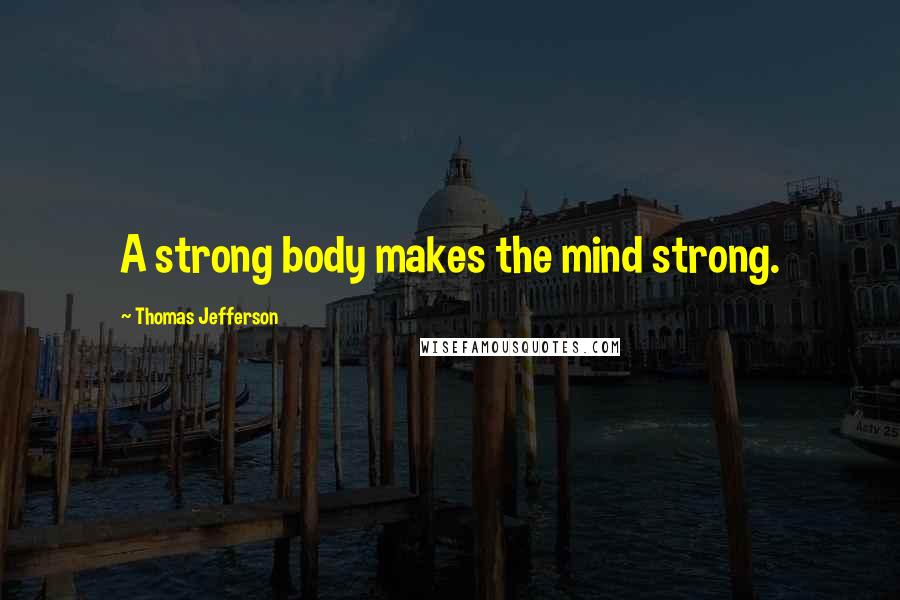 Thomas Jefferson Quotes: A strong body makes the mind strong.