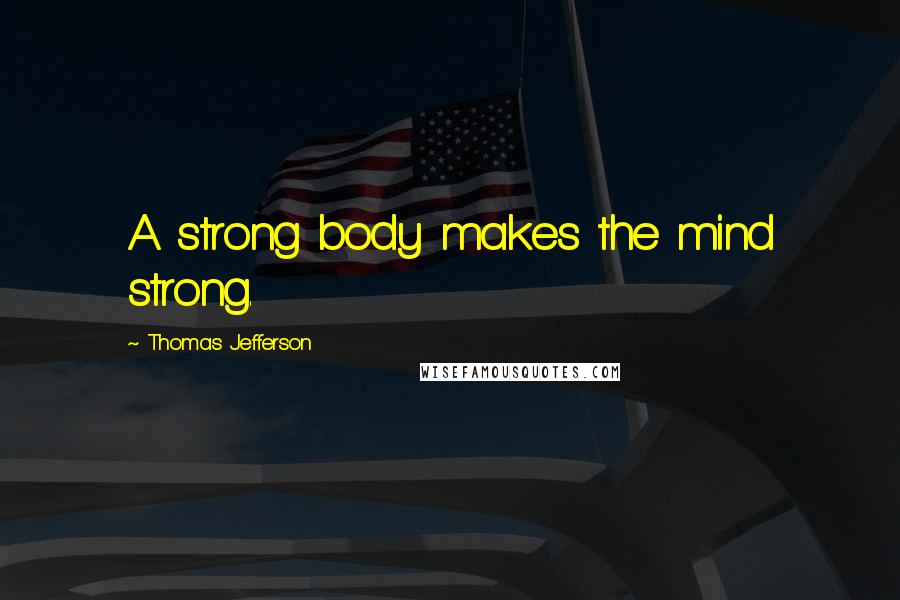 Thomas Jefferson Quotes: A strong body makes the mind strong.