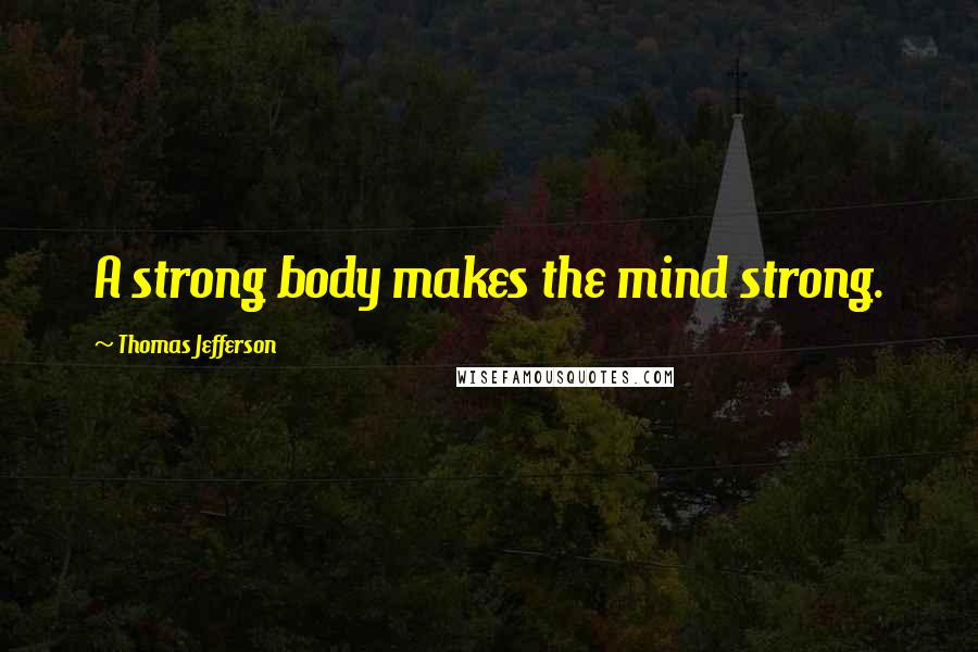 Thomas Jefferson Quotes: A strong body makes the mind strong.