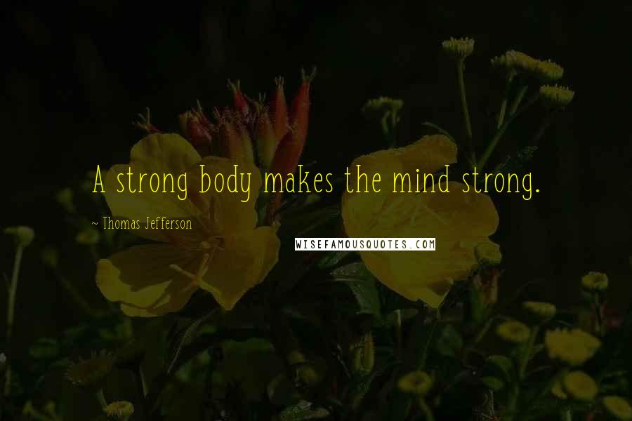 Thomas Jefferson Quotes: A strong body makes the mind strong.