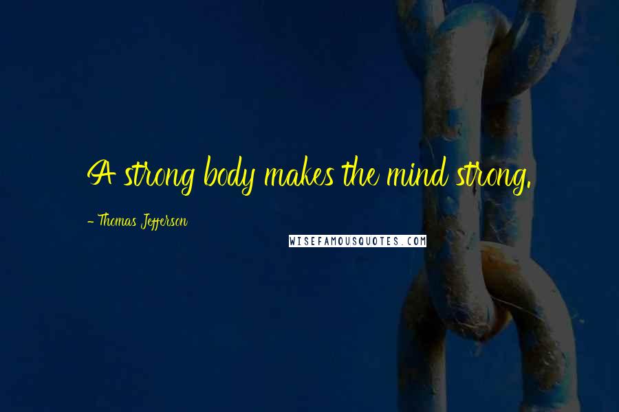 Thomas Jefferson Quotes: A strong body makes the mind strong.