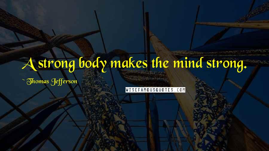 Thomas Jefferson Quotes: A strong body makes the mind strong.