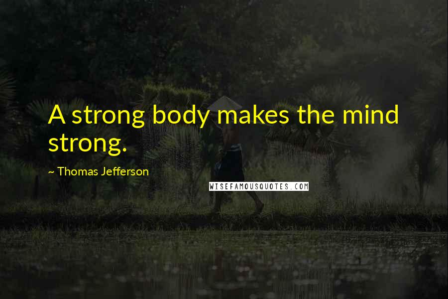 Thomas Jefferson Quotes: A strong body makes the mind strong.