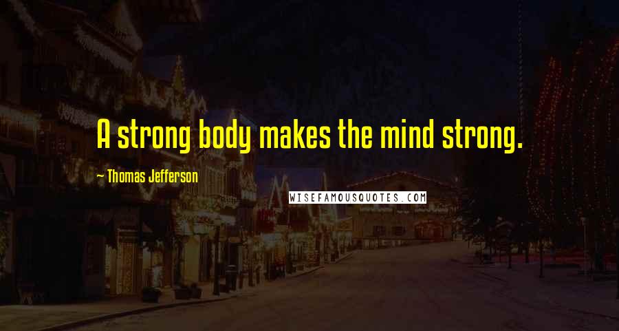 Thomas Jefferson Quotes: A strong body makes the mind strong.