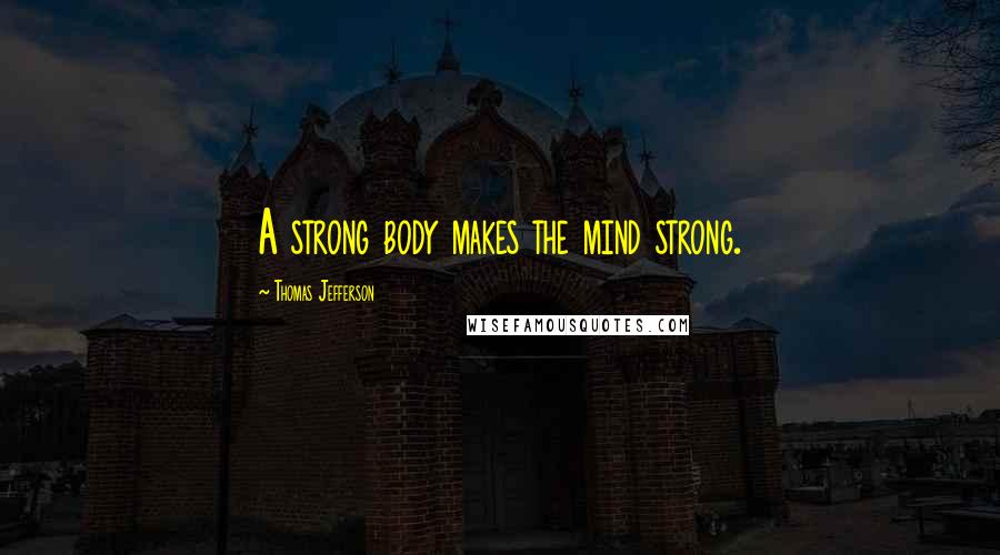 Thomas Jefferson Quotes: A strong body makes the mind strong.