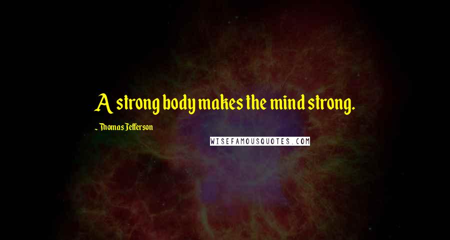 Thomas Jefferson Quotes: A strong body makes the mind strong.