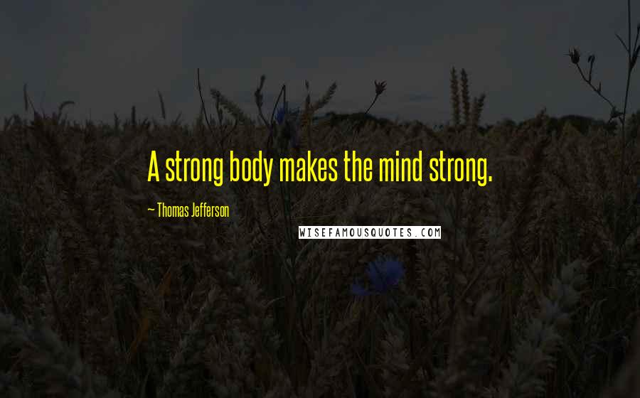 Thomas Jefferson Quotes: A strong body makes the mind strong.