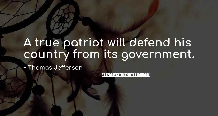 Thomas Jefferson Quotes: A true patriot will defend his country from its government.