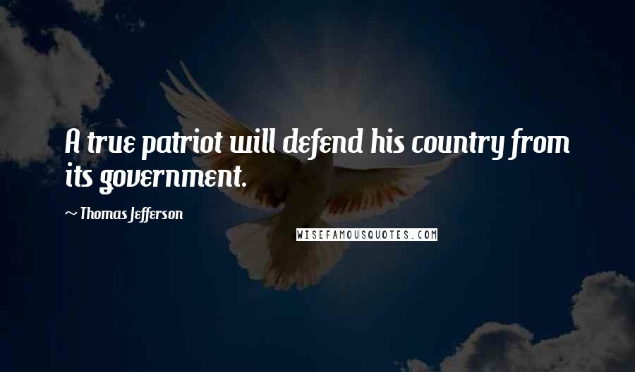 Thomas Jefferson Quotes: A true patriot will defend his country from its government.