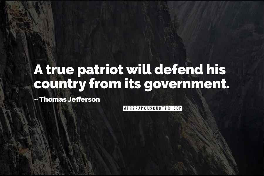 Thomas Jefferson Quotes: A true patriot will defend his country from its government.