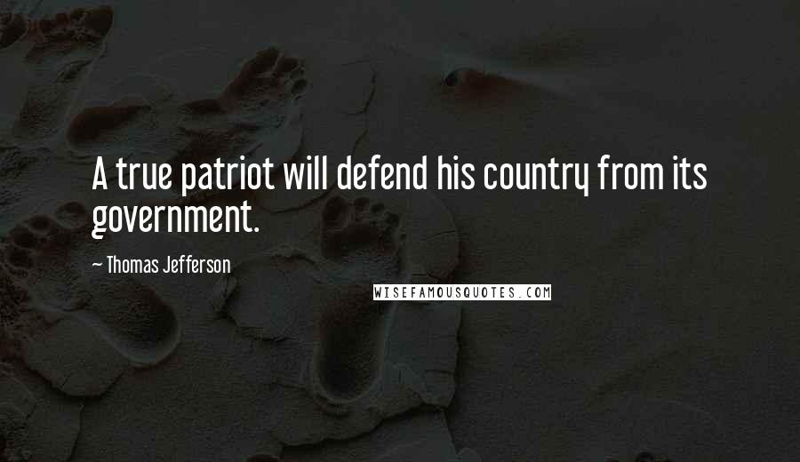 Thomas Jefferson Quotes: A true patriot will defend his country from its government.