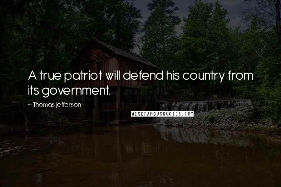 Thomas Jefferson Quotes: A true patriot will defend his country from its government.