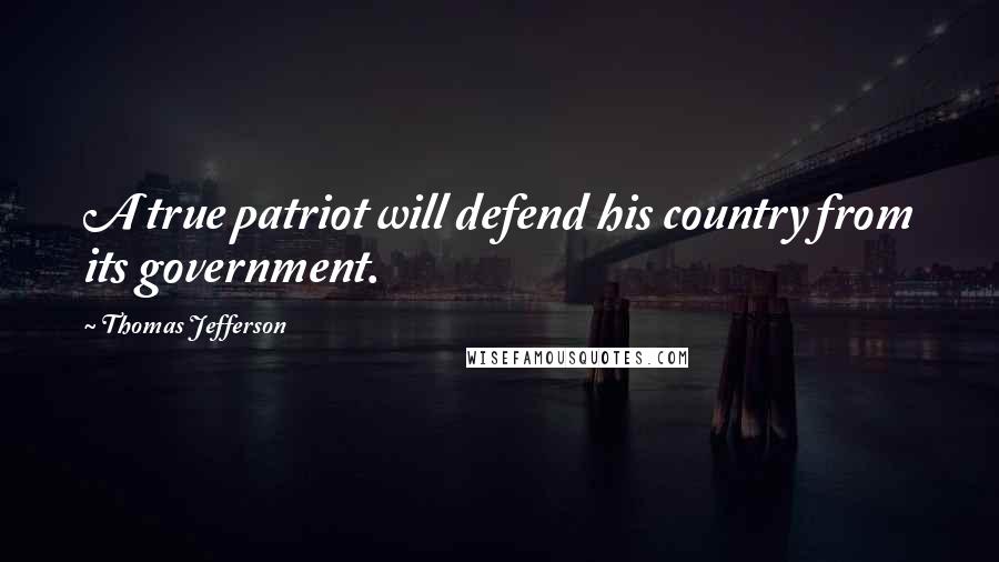 Thomas Jefferson Quotes: A true patriot will defend his country from its government.