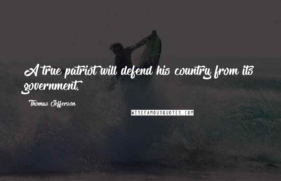 Thomas Jefferson Quotes: A true patriot will defend his country from its government.