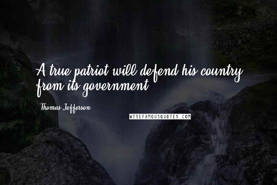 Thomas Jefferson Quotes: A true patriot will defend his country from its government.