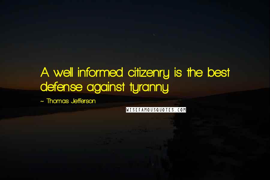 Thomas Jefferson Quotes: A well informed citizenry is the best defense against tyranny.