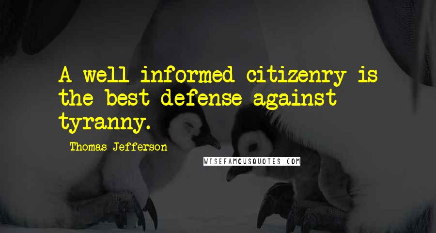 Thomas Jefferson Quotes: A well informed citizenry is the best defense against tyranny.