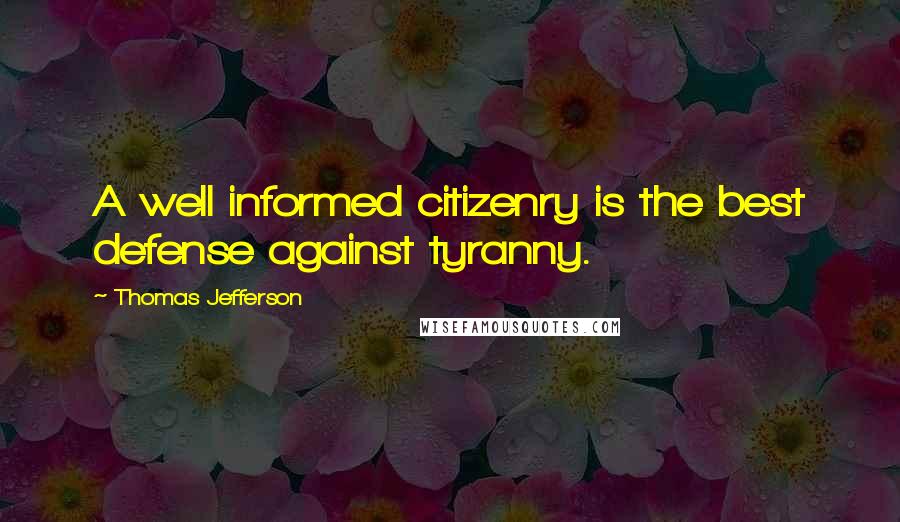 Thomas Jefferson Quotes: A well informed citizenry is the best defense against tyranny.