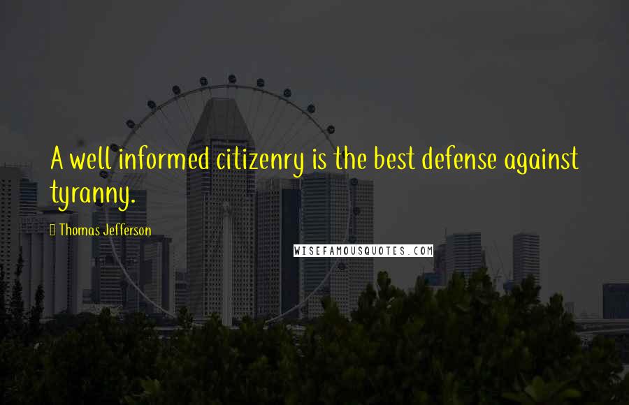 Thomas Jefferson Quotes: A well informed citizenry is the best defense against tyranny.