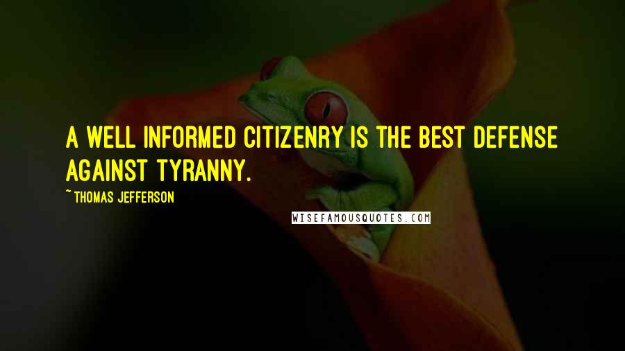 Thomas Jefferson Quotes: A well informed citizenry is the best defense against tyranny.