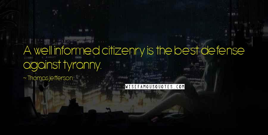 Thomas Jefferson Quotes: A well informed citizenry is the best defense against tyranny.